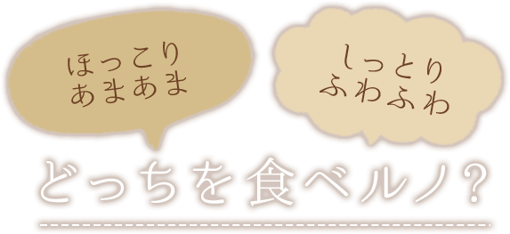 ほっこりあまあま、しっとりふわふわ、どっちを食ベルノ？